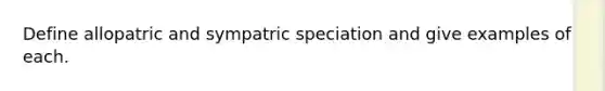 Define allopatric and sympatric speciation and give examples of each.