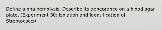 Define alpha hemolysis. Describe its appearance on a blood agar plate. (Experiment 30: Isolation and Identification of Streptococci)