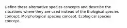 Define these alternative species concepts and describe the situations where they are used instead of the Biological species concept: Morphological species concept, Ecological species concept.