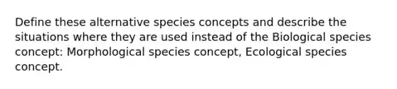 Define these alternative species concepts and describe the situations where they are used instead of the Biological species concept: Morphological species concept, Ecological species concept.