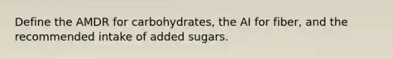 Define the AMDR for carbohydrates, the AI for fiber, and the recommended intake of added sugars.