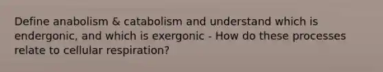 Define anabolism & catabolism and understand which is endergonic, and which is exergonic - How do these processes relate to <a href='https://www.questionai.com/knowledge/k1IqNYBAJw-cellular-respiration' class='anchor-knowledge'>cellular respiration</a>?