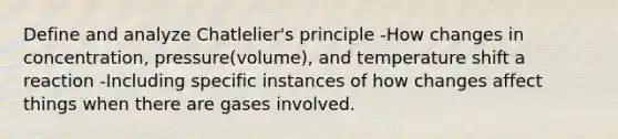 Define and analyze Chatlelier's principle -How changes in concentration, pressure(volume), and temperature shift a reaction -Including specific instances of how changes affect things when there are gases involved.