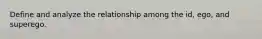Define and analyze the relationship among the id, ego, and superego.