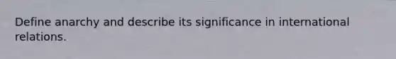 Define anarchy and describe its significance in international relations.