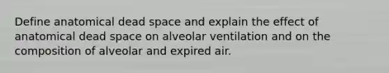 Define anatomical dead space and explain the effect of anatomical dead space on alveolar ventilation and on the composition of alveolar and expired air.