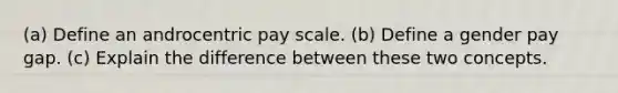 (a) Define an androcentric pay scale. (b) Define a gender pay gap. (c) Explain the difference between these two concepts.