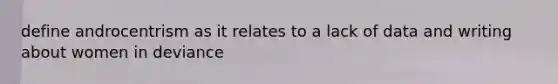 define androcentrism as it relates to a lack of data and writing about women in deviance