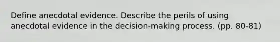 Define anecdotal evidence. Describe the perils of using anecdotal evidence in the decision-making process. (pp. 80-81)