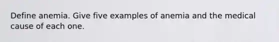 Define anemia. Give five examples of anemia and the medical cause of each one.