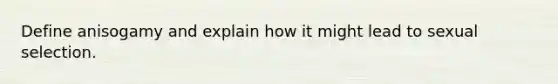 Define anisogamy and explain how it might lead to sexual selection.