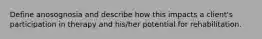Define anosognosia and describe how this impacts a client's participation in therapy and his/her potential for rehabilitation.