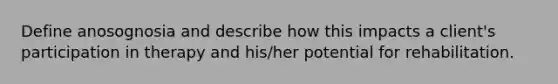 Define anosognosia and describe how this impacts a client's participation in therapy and his/her potential for rehabilitation.