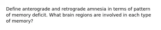 Define anterograde and retrograde amnesia in terms of pattern of memory deficit. What brain regions are involved in each type of memory?