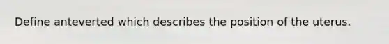 Define anteverted which describes the position of the uterus.