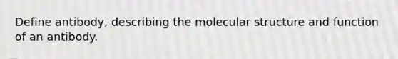 Define antibody, describing the molecular structure and function of an antibody.