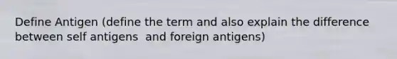 Define Antigen (define the term and also explain the difference between self antigens ​ and foreign antigens)