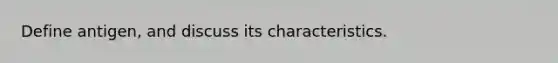 Define antigen, and discuss its characteristics.