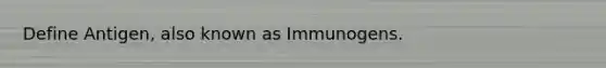 Define Antigen, also known as Immunogens.