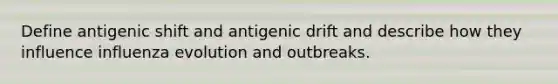 Define antigenic shift and antigenic drift and describe how they influence influenza evolution and outbreaks.