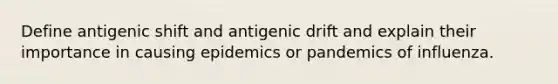 Define antigenic shift and antigenic drift and explain their importance in causing epidemics or pandemics of influenza.