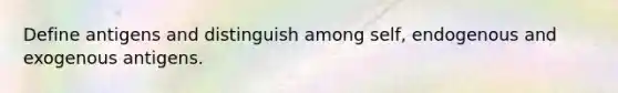 Define antigens and distinguish among self, endogenous and exogenous antigens.