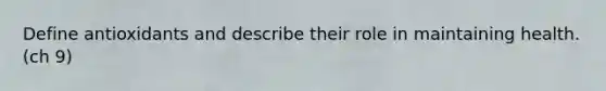 Define antioxidants and describe their role in maintaining health. (ch 9)