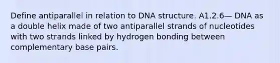 Define antiparallel in relation to DNA structure. A1.2.6— DNA as a double helix made of two antiparallel strands of nucleotides with two strands linked by hydrogen bonding between complementary base pairs.