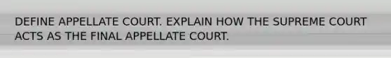 DEFINE APPELLATE COURT. EXPLAIN HOW THE SUPREME COURT ACTS AS THE FINAL APPELLATE COURT.