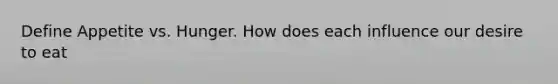 Define Appetite vs. Hunger. How does each influence our desire to eat