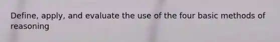 Define, apply, and evaluate the use of the four basic methods of reasoning