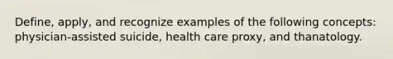 Define, apply, and recognize examples of the following concepts: physician-assisted suicide, health care proxy, and thanatology.