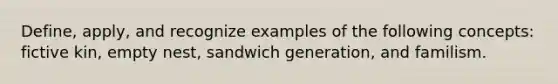 Define, apply, and recognize examples of the following concepts: fictive kin, empty nest, sandwich generation, and familism.