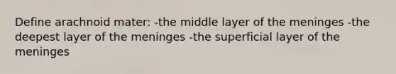 Define arachnoid mater: -the middle layer of <a href='https://www.questionai.com/knowledge/k36SqhoPCV-the-meninges' class='anchor-knowledge'>the meninges</a> -the deepest layer of the meninges -the superficial layer of the meninges