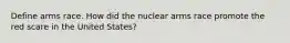 Define arms race. How did the nuclear arms race promote the red scare in the United States?