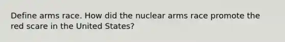 Define arms race. How did the nuclear arms race promote the red scare in the United States?