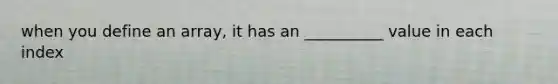 when you define an array, it has an __________ value in each index