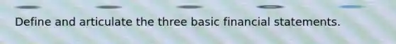 Define and articulate the three basic financial statements.