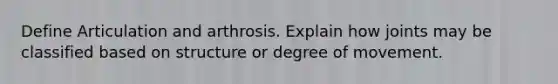 Define Articulation and arthrosis. Explain how joints may be classified based on structure or degree of movement.