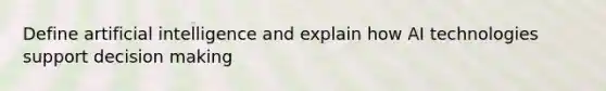 Define artificial intelligence and explain how AI technologies support decision making