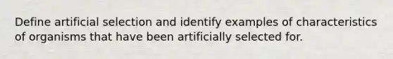 Define artificial selection and identify examples of characteristics of organisms that have been artificially selected for.