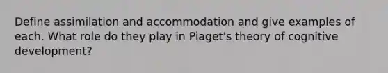 Define assimilation and accommodation and give examples of each. What role do they play in Piaget's theory of cognitive development?