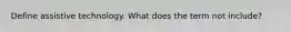 Define assistive technology. What does the term not include?