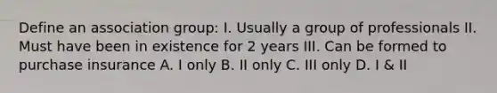 Define an association group: I. Usually a group of professionals II. Must have been in existence for 2 years III. Can be formed to purchase insurance A. I only B. II only C. III only D. I & II