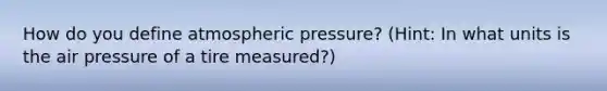 How do you define atmospheric pressure? (Hint: In what units is the air pressure of a tire measured?)