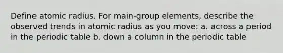 Define atomic radius. For main-group elements, describe the observed trends in atomic radius as you move: a. across a period in the periodic table b. down a column in the periodic table