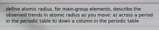 define atomic radius. for main-group elements, describe the observed trends in atomic radius as you move: a) across a period in the periodic table b) down a column in the periodic table