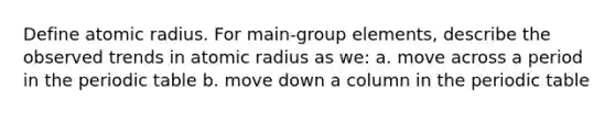 Define atomic radius. For main-group elements, describe the observed trends in atomic radius as we: a. move across a period in the periodic table b. move down a column in the periodic table