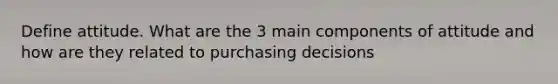 Define attitude. What are the 3 main components of attitude and how are they related to purchasing decisions