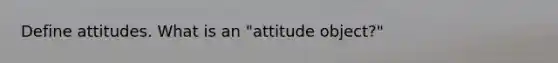 Define attitudes. What is an "attitude object?"